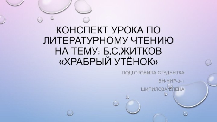 Конспект урока по литературному чтению на тему: Б.с.Житков «храбрый утёнок»Подготовила студенткаВн-нир-3-1Шипилова елена