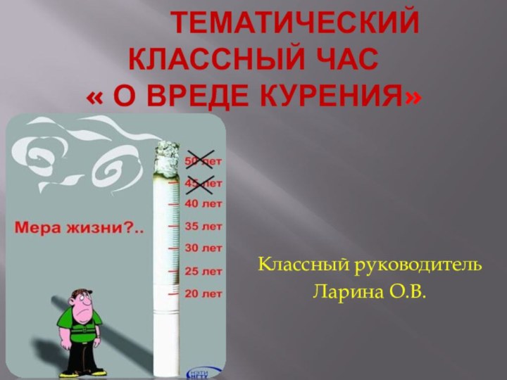 ТЕМАТИЧЕСКИЙ КЛАССНЫЙ ЧАС  « О вреде курения»Классный руководительЛарина О.В.