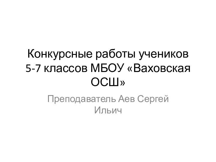 Конкурсные работы учеников 5-7 классов МБОУ «Ваховская ОСШ»Преподаватель Аев Сергей Ильич