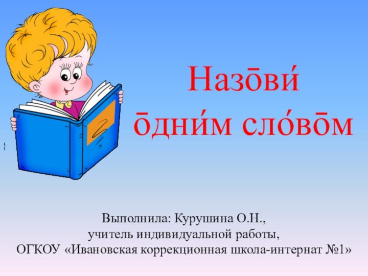 Назōви́  ōдни́м сло́вōмВыполнила: Курушина О.Н., учитель индивидуальной работы, ОГКОУ «Ивановская коррекционная школа-интернат №1»