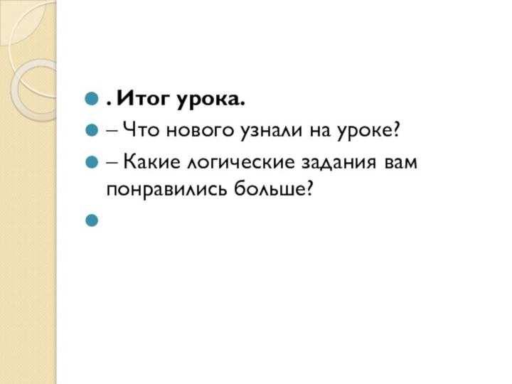 . Итог урока.– Что нового узнали на уроке?– Какие логические задания вам понравились больше? 