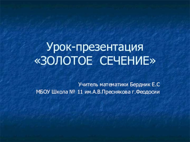 Урок-презентация «ЗОЛОТОЕ СЕЧЕНИЕ»Учитель математики Бердник Е.СМБОУ Школа № 11 им.А.В.Преснякова г.Феодосии