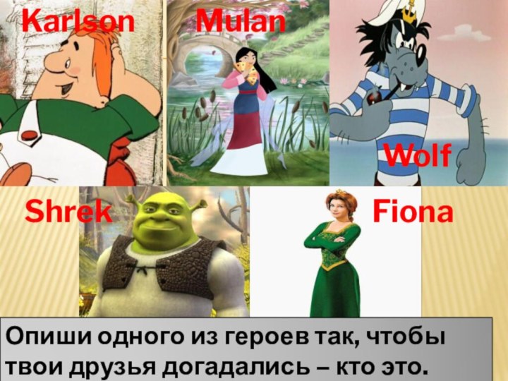 KarlsonWolf  ShrekОпиши одного из героев так, чтобы твои друзья догадались – кто это.  MulanFiona