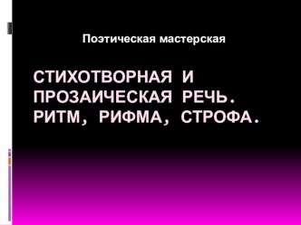 Поэтическая мастерская Стихотворная и прозаическая речь. Ритм, рифма, строфа.