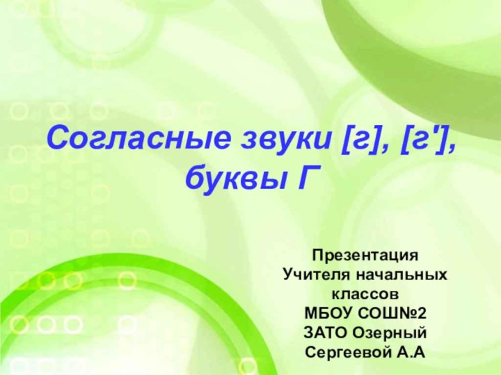 Согласные звуки [г], [г'], буквы ГПрезентация Учителя начальных классов МБОУ СОШ№2 ЗАТО ОзерныйСергеевой А.А