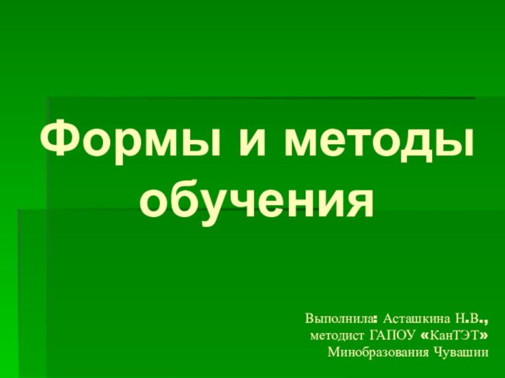 Формы и методы обученияВыполнила: Асташкина Н.В., методист ГАПОУ «КанТЭТ» Минобразования Чувашии