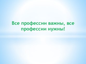 Презентация Все профессии важны, все профессии нужны