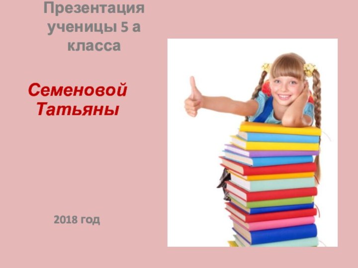 Презентация ученицы 5 а классаСеменовой Татьяны2018 год