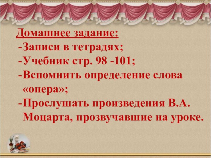 Домашнее задание:Записи в тетрадях;Учебник стр. 98 -101;Вспомнить определение слова «опера»;Прослушать произведения В.А. Моцарта, прозвучавшие на уроке.