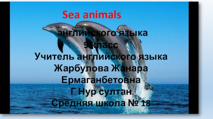 Sea animals Sea animals английского языка 5 классУчитель английского языкаЖарбулова Жанара ЕрмаганбетовнаГ