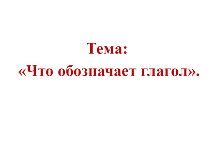 Тема: «Что обозначает глагол».