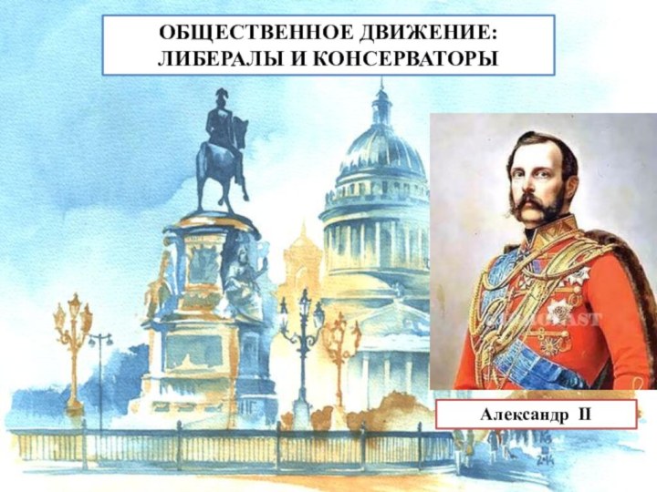 ОБЩЕСТВЕННОЕ ДВИЖЕНИЕ: ЛИБЕРАЛЫ И КОНСЕРВАТОРЫАлександр II