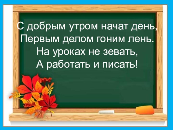 С добрым утром начат день,Первым делом гоним лень.На уроках не зевать,А работать и писать!