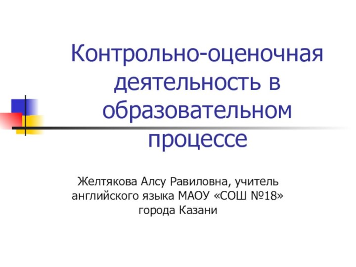 Контрольно-оценочная деятельность в образовательном процессеЖелтякова Алсу Равиловна, учитель английского языка МАОУ «СОШ №18» города Казани