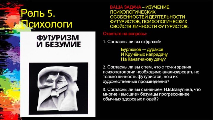 Роль 5. ПсихологиВаша задача – ИЗУЧЕНИЕ ПСИХОЛОГИЧЕСКИХ ОСОБЕННОСТЕЙ ДЕЯТЕЛЬНОСТИ ФУТУРИСТОВ, ПСИХОЛОГИЧЕСКИХ СВОЙСТВ