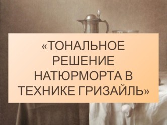 Презентация по изобразительному искусству на тему: Тональное решение натюрморта в технике гризайль