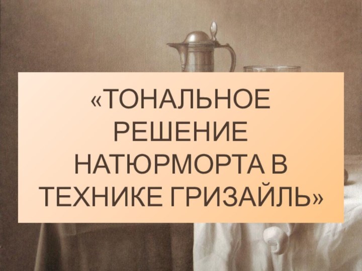 «ТОНАЛЬНОЕ РЕШЕНИЕ НАТЮРМОРТА В ТЕХНИКЕ ГРИЗАЙЛЬ»