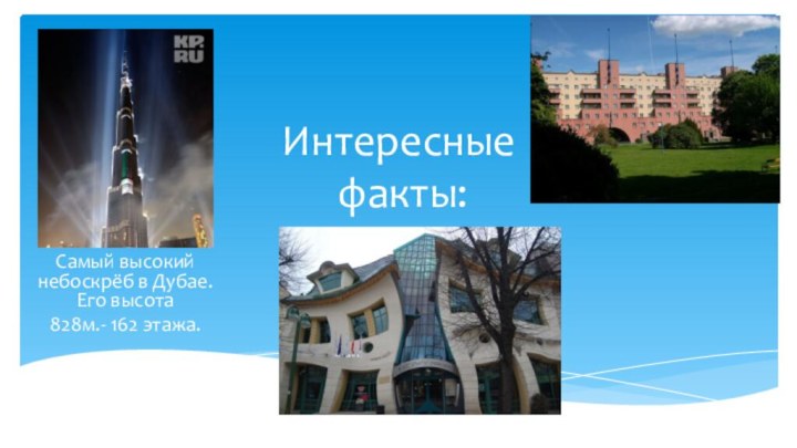 Интересные  факты:Самый высокий небоскрёб в Дубае. Его высота828м.- 162 этажа.