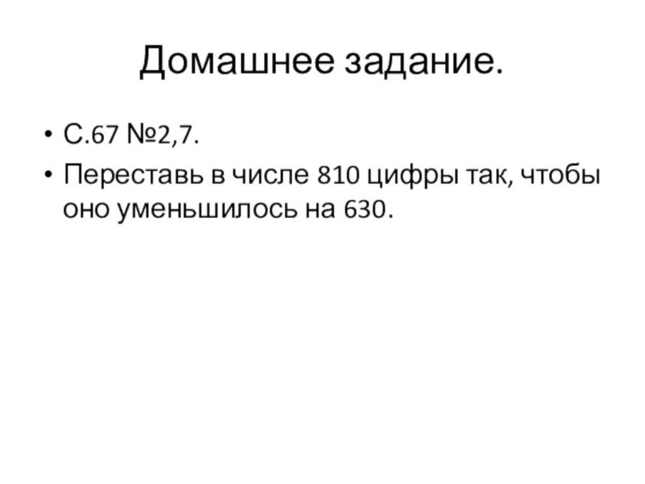 Домашнее задание.С.67 №2,7.Переставь в числе 810 цифры так, чтобы оно уменьшилось на 630.