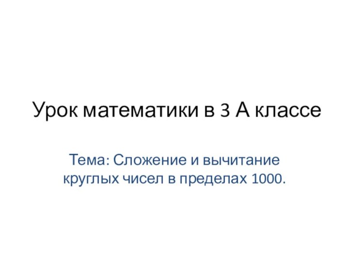 Урок математики в 3 А классеТема: Сложение и вычитание круглых чисел в пределах 1000.