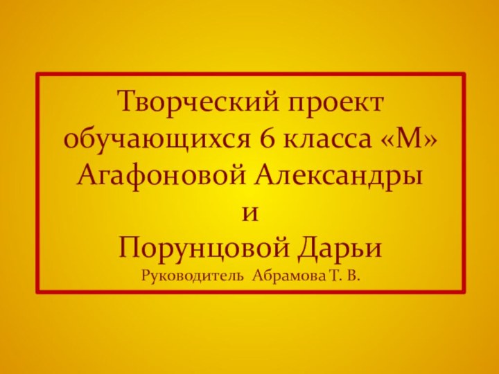 Творческий проект  обучающихся 6 класса «М» Агафоновой Александры и Порунцовой Дарьи