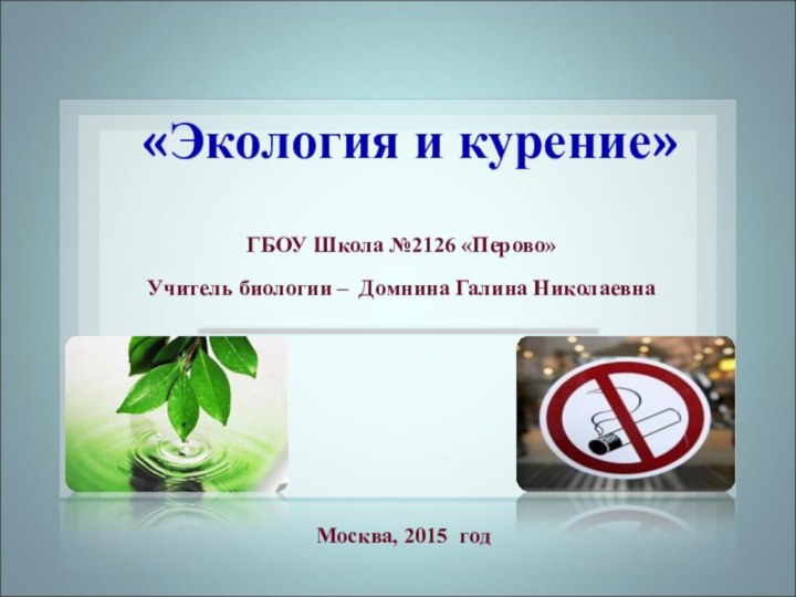 «Экология и курение»ГБОУ Школа №2126 «Перово»Учитель биологии – Домнина Галина Николаевна Москва, 2015 год