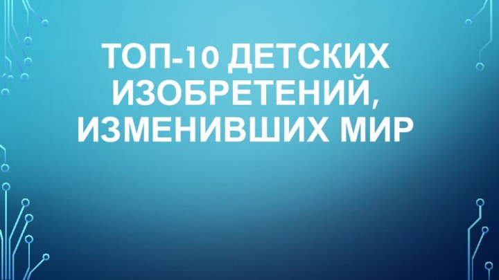 Топ-10 детских изобретений, изменивших мир