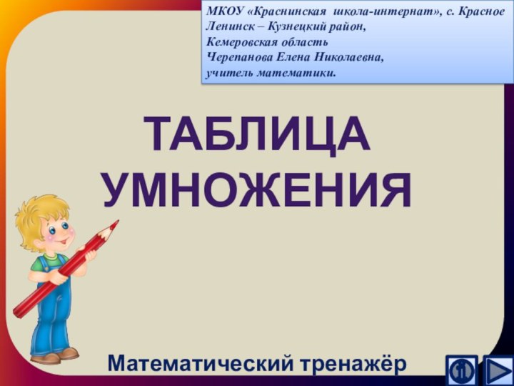 Таблица умноженияМатематический тренажёрМКОУ «Краснинская школа-интернат», с. КрасноеЛенинск – Кузнецкий район,Кемеровская областьЧерепанова Елена Николаевна,учитель математики.