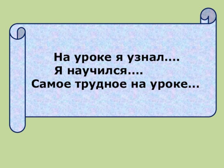 На уроке я узнал….    Я научился…. Самое трудное на уроке…