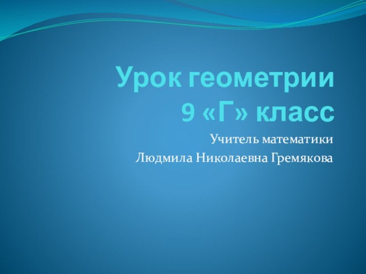 Урок геометрии  9 «Г» классУчитель математики Людмила Николаевна Гремякова