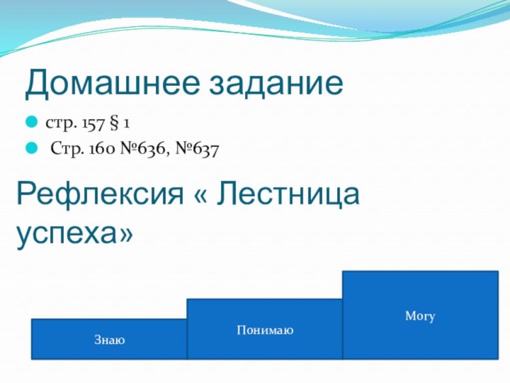 Домашнее заданиестр. 157 § 1 Стр. 160 №636, №637Рефлексия « Лестница успеха» ЗнаюПонимаюМогу