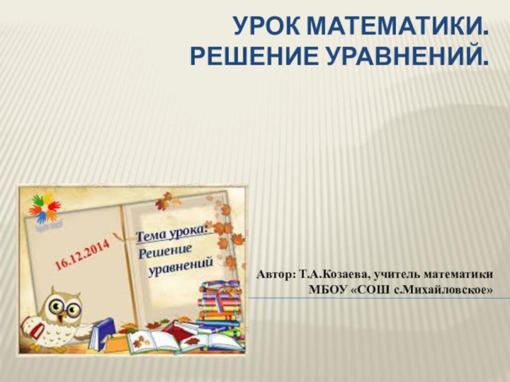 Урок математики.  Решение уравнений.   Автор: Т.А.Козаева, учитель математики  МБОУ «СОШ с.Михайловское»