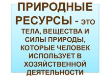 ПРезентация по географии на тему ПРиродные ресурсы -это тела, вещества и силы природы