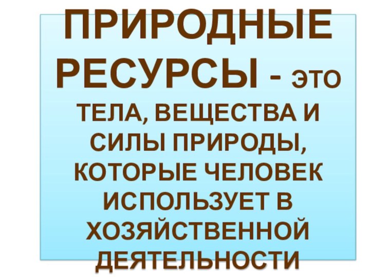 ПРИРОДНЫЕ  РЕСУРСЫ - ЭТО ТЕЛА, ВЕЩЕСТВА И СИЛЫ ПРИРОДЫ, КОТОРЫЕ ЧЕЛОВЕК ИСПОЛЬЗУЕТ В ХОЗЯЙСТВЕННОЙ ДЕЯТЕЛЬНОСТИ