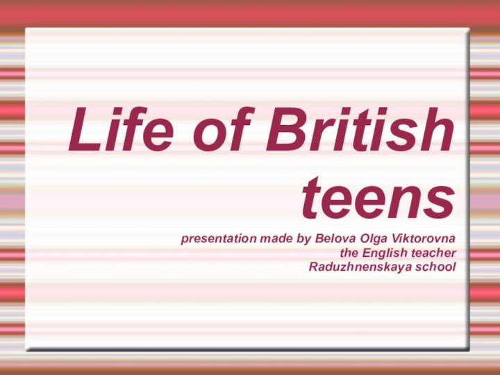 Life of British teens presentation made by Belova Olga Viktorovna the English teacher  Raduzhnenskaya school