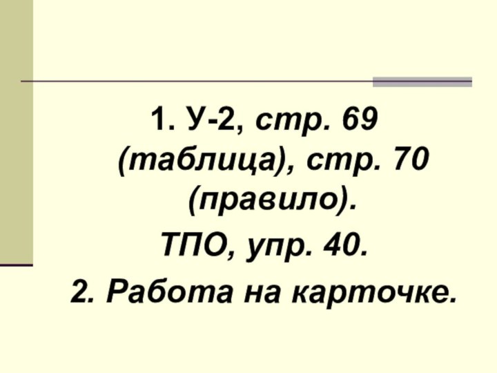 1. У-2, стр. 69 (таблица), стр. 70 (правило). ТПО, упр. 40.2. Работа на карточке.Домашнее задание