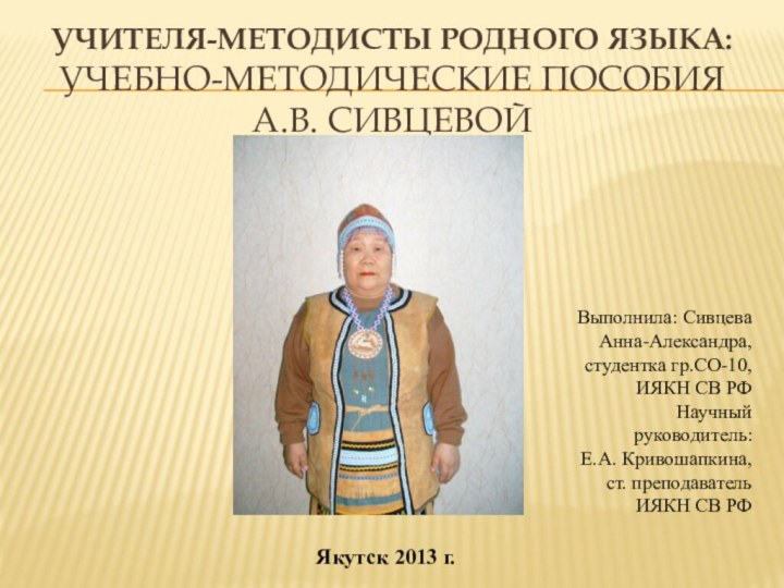 Учителя-методисты родного языка:  Учебно-методические пособия А.В. Сивцевой  Выполнила: Сивцева Анна-Александра,студентка