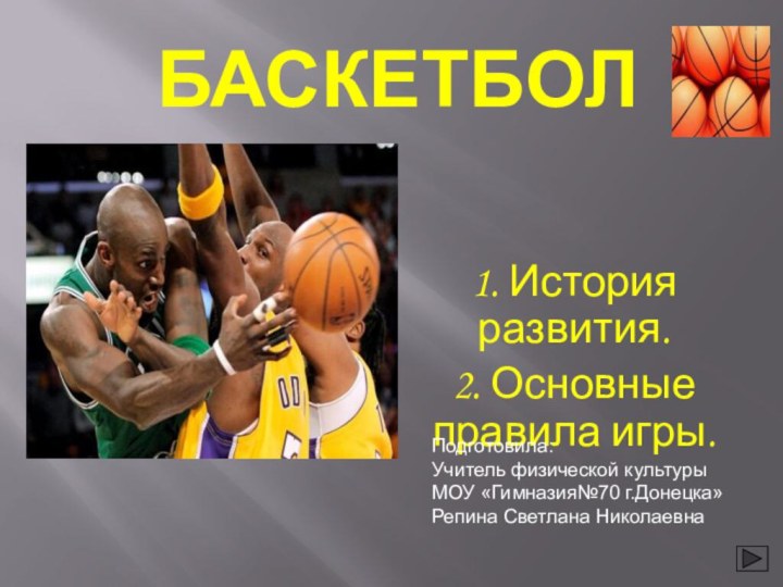 БАСКЕТБОЛ1. История развития.2. Основные правила игры.Подготовила:Учитель физической культурыМОУ «Гимназия№70 г.Донецка»Репина Светлана Николаевна