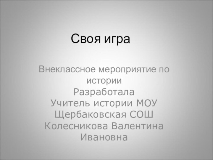 Своя играВнеклассное мероприятие по историиРазработалаУчитель истории МОУ Щербаковская СОШКолесникова Валентина Ивановна