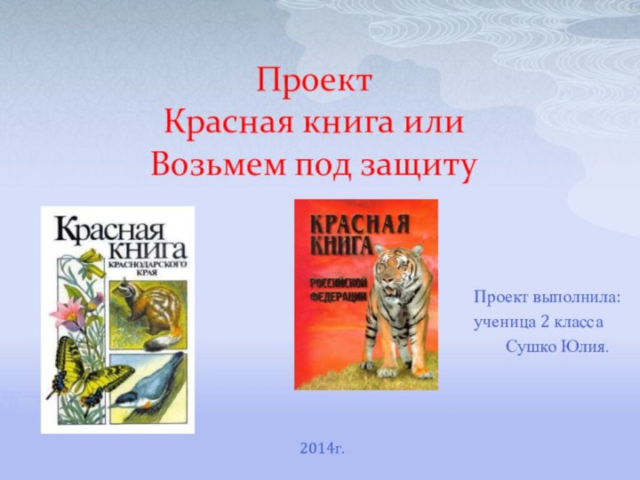 Проект Красная книга или  Возьмем под защиту			Проект выполнила:	ученица 2 класса	 Сушко Юлия.	2014г.