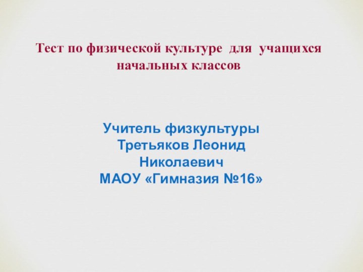 Тест по физической культуре для учащихся  начальных классовУчитель физкультурыТретьяков Леонид НиколаевичМАОУ «Гимназия №16»