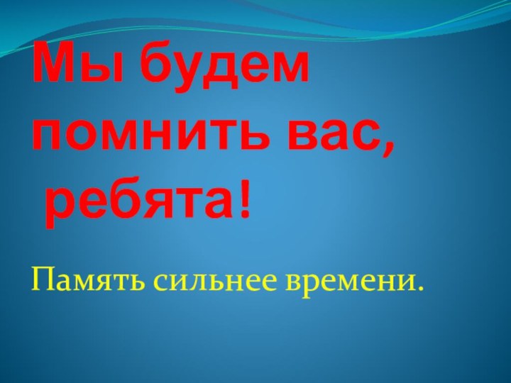 Мы будем помнить вас,  ребята!Память сильнее времени.