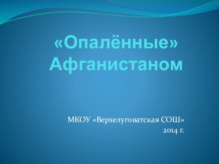 «Опалённые» АфганистаномМКОУ «Верхелуговатская СОШ»2014 г.