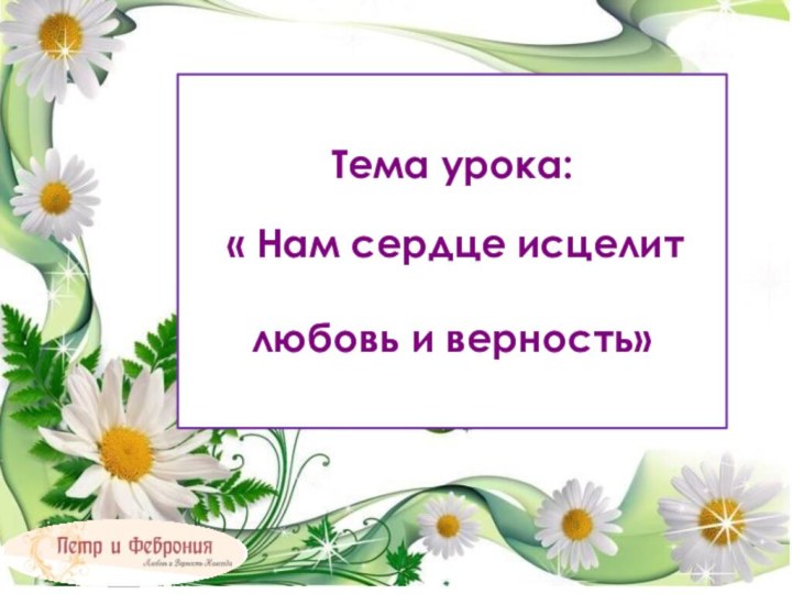 Тема урока: « Нам сердце исцелит любовь и верность»