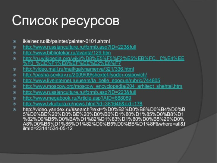 Список ресурсовikleiner.ru›lib/painter/painter-0101.shtmlhttp://www.russianculture.ru/formb.asp?ID=223&fullhttp://www.bibliotekar.ru/avanta/129.htmhttp://ru.wikipedia.org/wiki/%D8%E5%F5%F2%E5%EB%FC,_Ը%E4%EE%F0_%CE%F1%E8%EF%EE%E2%E8%F7http://video.mail.ru/mail/galynamerva/321/336.htmlhttp://pasha-sevkav.ru/2009/09/shextel-fyodor-osipovich/http://www.liveinternet.ru/users/la_belle_epoque/rubric/744805http://www.moscow.org/moscow_encyclopedia/204_arhitect_shehtel.htmhttp://www.russianculture.ru/formb.asp?ID=223&fullhttp://www.megabook.ru/Article.asp?AID=688089http://www.tvkultura.ru/news.html?id=381646&cid=178http://video.yandex.ru/#search?text=%D0%B2%D0%B8%D0%B4%D0%B5%D0%BE%20%D0%BE%20%D0%B0%D1%80%D1%85%D0%B8%D1%82%D0%B5%D0%BA%D1%82%D1%83%D1%80%D0%B5%20%D0%A8%D0%B5%D1%85%D1%82%D0%B5%D0%BB%D1%8F&where=all&filmId=23141534-05-12