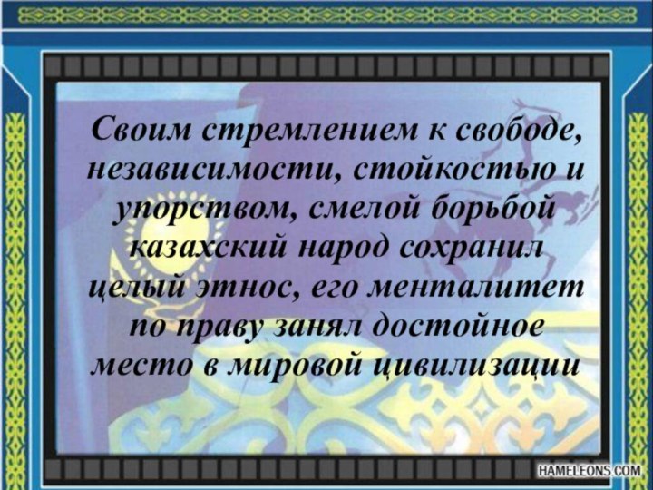 Своим стремлением к свободе, независимости, стойкостью и упорством, смелой борьбой казахский народ