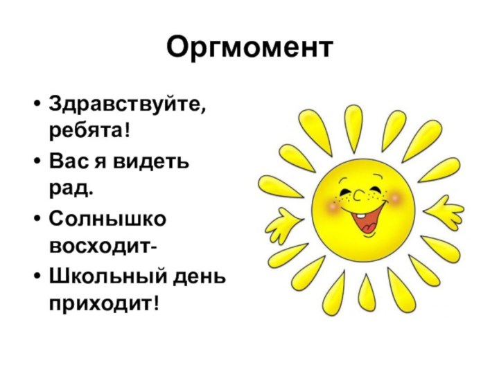 ОргмоментЗдравствуйте, ребята!Вас я видеть рад.Солнышко восходит-Школьный день приходит!