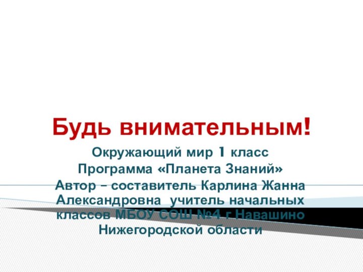 Будь внимательным!Окружающий мир 1 классПрограмма «Планета Знаний»Автор – составитель Карлина Жанна Александровна