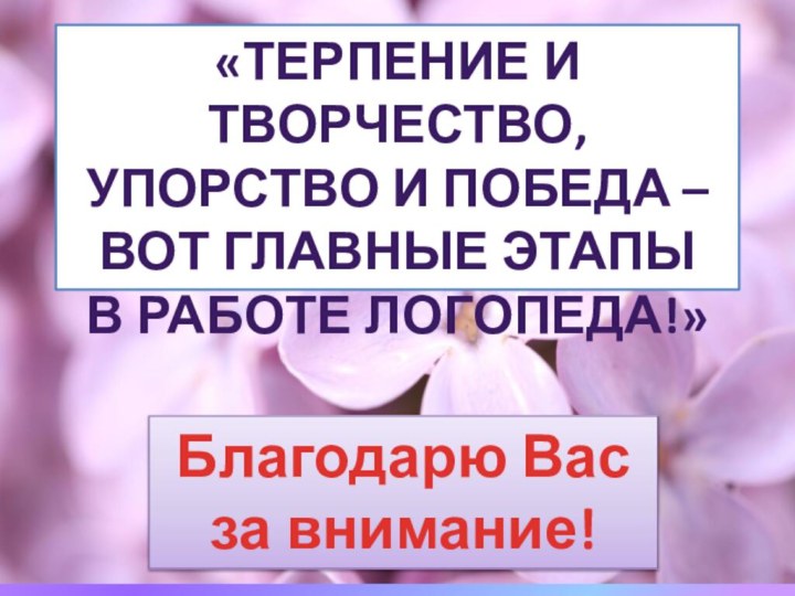 «Терпение и творчество, упорство и Победа – Вот главные этапы в работе логопеда!»Благодарю Вас за внимание!