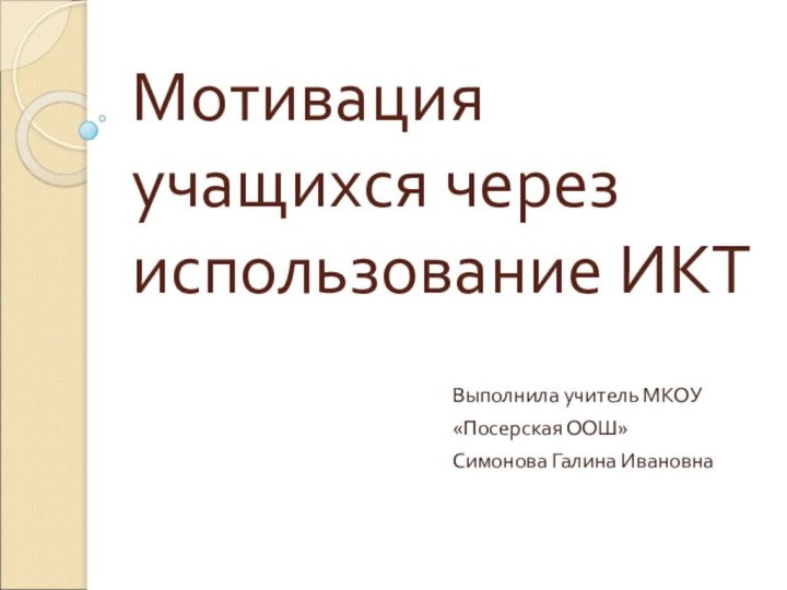 Мотивация учащихся через использование ИКТВыполнила учитель МКОУ «Посерская ООШ»Симонова Галина Ивановна